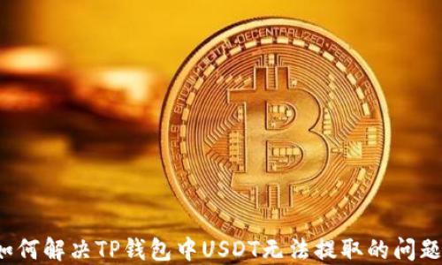 
如何解决TP钱包中USDT无法提取的问题？
