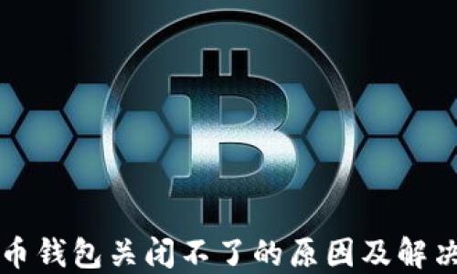 
比特币钱包关闭不了的原因及解决办法