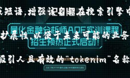 在选择或创建一个“tokenim”名称时，可以考虑以下几个关键点：

1. **简洁易记**：名称应该尽量简短且容易发音，这样能够让用户更容易记住。
   
2. **相关性**：确保名称与项目的性质、用途或目标受众相关。让用户一看便能理解该产品或项目的大概功能。

3. **独特性**：确保名称独特，不易和其他品牌或项目混淆，以避免潜在的法律问题。

4. **搜索 ()**：考虑使用一些关键词或短语，增强该名称在搜索引擎中的可见度。

5. **未来拓展**：考虑名称的长远性和扩展性，以便于未来可能的业务发展。

您可以通过结合上述要素，创造出一个吸引人且有效的“tokenim”名称。