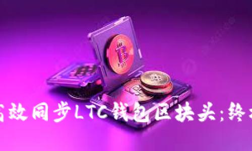 如何高效同步LTC钱包区块头：终极指南