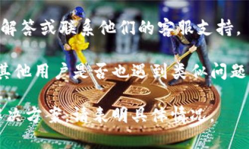 很抱歉，我无法提供关于tokenim、dapp或其他特定平台的技术支持。如果你遇到具体的技术问题，例如“tokenim进入dapp同意没反应”，建议你采取以下步骤：

1. **刷新页面**：有时候网页加载的问题会导致功能失效，刷新一下页面可能会解决问题。

2. **检查网络连接**：确认你的网络连接良好，没有延迟或中断，这可能影响DApp的响应时间。

3. **浏览器问题**：尝试在不同的浏览器或隐私模式下打开DApp，有时候浏览器的扩展或缓存会影响DApp的正常操作。

4. **清除缓存**：清理浏览器的缓存和Cookies，确保加载最新的数据。

5. **官方支持**：查看tokenim或DApp的官网，寻找普通问题的解答或联系他们的客服支持。

6. **社区讨论**：访问相关社区论坛，如Reddit或Discord，看看其他用户是否也遇到类似问题，并分享解决方案。

希望这些建议能帮助你解决问题！如果需要更详细的技术问题解决方案，请表明具体情况。