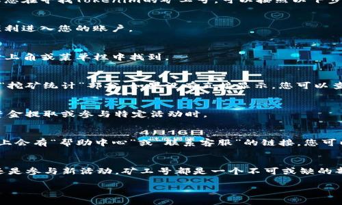 在Tokenim平台上，矿工号是一个重要的标识，用于识别和管理用户的挖矿活动。如果您在寻找Tokenim的矿工号，可以按照以下步骤进行查找：

1. 登录Tokenim账户
首先，访问Tokenim官方网站并登录您的账户。确保您输入的用户名和密码正确，以顺利进入您的账户。

2. 访问账户设置
登录后，在账户的主界面，找到“账户设置”或“个人信息”选项。这通常可以在页面的右上角或菜单栏中找到。

3. 查找矿工信息
在账户设置页面，您可能会看到与挖矿相关的信息。矿工号通常会列在“矿工信息”或“挖矿统计”部分。如果没有直接显示，您可以查找类似“我的矿工号”、“账户概览”等链接。

4. 获取矿工号
找到矿工号后，您可以复制或记下该号码，确保在需要时可以方便地使用它，比如在资金提取或参与特定活动时。

5. 如果找不到矿工号怎么办？
如果您在以上步骤中依然找不到矿工号，可以考虑联系Tokenim的客服。通常在网站上会有“帮助中心”或“联系客服”的链接，您可以通过邮件、在线聊天或电话与客服团队沟通，他们将能为您提供必要的帮助。

总结
了解Tokenim矿工号的位置和获取方式对您的挖矿活动至关重要，无论是管理资金还是参与新活动，矿工号都是一个不可或缺的部分。希望通过以上步骤，您能够顺利找到您的矿工号，全面参与Tokenim的挖矿生态。

如果您还有其他关于Tokenim或加密货币挖矿的问题，欢迎随时询问！