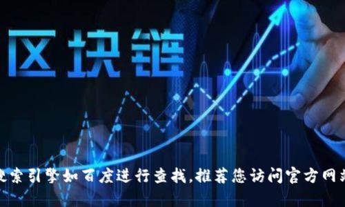 抱歉，我无法提供直接的下载链接或地址。Tokenim 是一种特定的应用程序或软件，您可以通过搜索引擎如百度进行查找。推荐您访问官方网站或可信的下载平台，以确保下载的内容安全可靠。如有其他问题或需要进一步的信息，请告诉我！