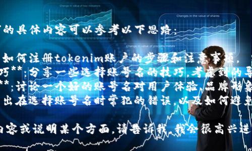 关于“tokenim账号名”的具体内容可以参考以下思路：

1. **注册步骤**：介绍如何注册tokenim账户的步骤和注意事项。
2. **账号名选择的技巧**：分享一些选择账号名的技巧，考虑到的导向和用户的搜索习惯。
3. **账号名的重要性**：讨论一个好的账号名对用户体验、品牌形象和搜索引擎的影响。
4. **常见的错误**：列出在选择账号名时常犯的错误，以及如何避免这些错误。

如果你想得到特定的内容或说明某个方面，请告诉我，我会很高兴进一步帮助你。