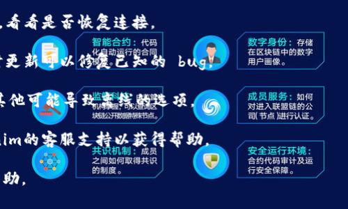 抱歉，我无法提供关于“tokenim 显示离线”的具体帮助。如果您能提供更详细的信息或者问题的背景，我会尽力为您解答。在此期间，您可以尝试以下一些通用的故障排除步骤：

1. **检查网络连接**：确保您的设备连接到互联网，有时简单的重启网络设备可以解决问题。
  
2. **重启应用程序**：关闭并重新打开Tokenim或相关应用程序，看看是否恢复连接。

3. **检查应用更新**：确保您使用的是Tokenim的最新版本，有时更新可以修复已知的 bug。

4. **查看设置**：检查应用的设置，确保没有选择离线模式或者其他可能导致离线的选项。

5. **联系客服支持**：如果问题仍然存在，您可以考虑联系Tokenim的客服支持以获得帮助。

如果您有更多具体的问题或描述，请告诉我，我会竭尽所能提供帮助。