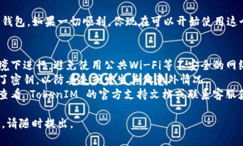 要在 TokenIM 中导入密钥，你可以按照以下步骤进行操作。请确保你拥有正确的密钥文件或导入信息。以下是详细的步骤指南：

### 导入密钥到 TokenIM

步骤 1：打开 TokenIM 应用
首先，你需要在你的设备上打开 TokenIM 应用。如果你还没有安装该应用，请先在相应的应用商店中下载并安装。

步骤 2：导航到设置
一旦打开应用，通常会显示一个主界面。在这个界面上，寻找设置图标，通常是一个齿轮形状的图标。点击这个图标进入设置页面。

步骤 3：找到账户管理
在设置页面中，寻找“账户管理”或“钱包管理”选项。点击进入这个选项后，你会看到相关的账户信息。

步骤 4：选择导入密钥
在账户管理页面，通常会有“导入钱包”或“导入密钥”的选项。点击这个选项，应用会要求你输入密钥信息。

步骤 5：输入或上传密钥
这里你可以选择手动输入密钥或上传密钥文件。如果选择手动输入，请确保你准确无误地输入密钥。如果是上传密钥文件，请根据应用的提示进行选择。

步骤 6：确认导入
输入或上传密钥后，应用通常会要求你确认。请仔细检查所输入的信息，确保没有错误。确认无误后，点击“导入”按钮。

步骤 7：完成导入
导入完成后，你应该在账户管理中看到你的新账户或钱包。如果一切顺利，你现在可以开始使用这个账户进行交易了。

### 注意事项
1. **安全性**：导入密钥时，请确保在安全的网络环境下进行，避免使用公共Wi-Fi等不安全的网络。
2. **备份密钥**：在导入密钥前，请确保你已经备份了密钥，以防丢失或发生其他意外情况。
3. **官方支持**：如果在导入过程中遇到问题，建议查看 TokenIM 的官方支持文档或联系客服获取帮助。

希望以上步骤能帮助你顺利导入密钥！如有其他问题，请随时提出。