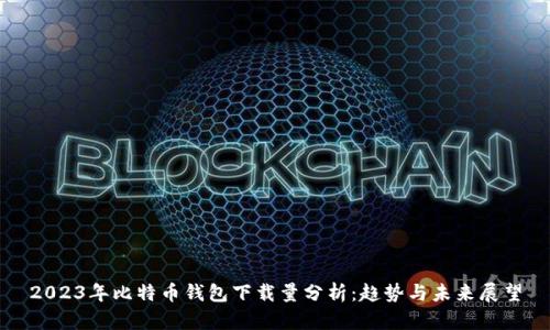 2023年比特币钱包下载量分析：趋势与未来展望