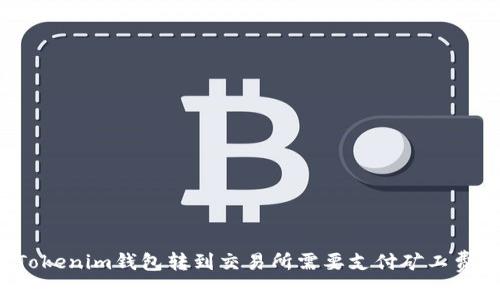 从Tokenim钱包转到交易所需要支付矿工费吗？